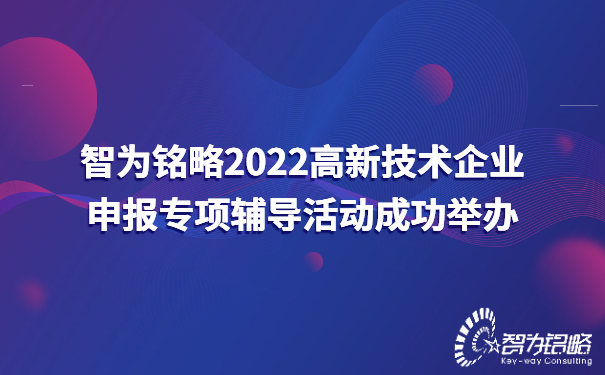 智為銘略2022高新技術(shù)企業(yè)申報專項輔導(dǎo)活動成功舉辦