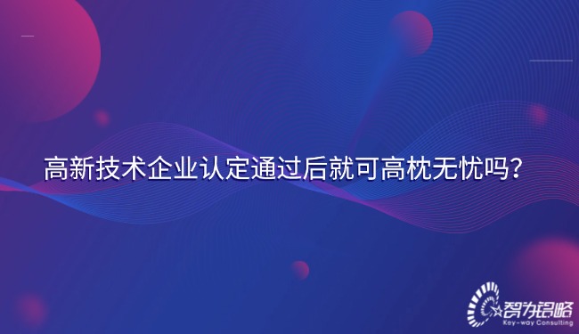 1735788939496457.jpg 高新技術企業認定通過后就可高枕無憂嗎?.jpg