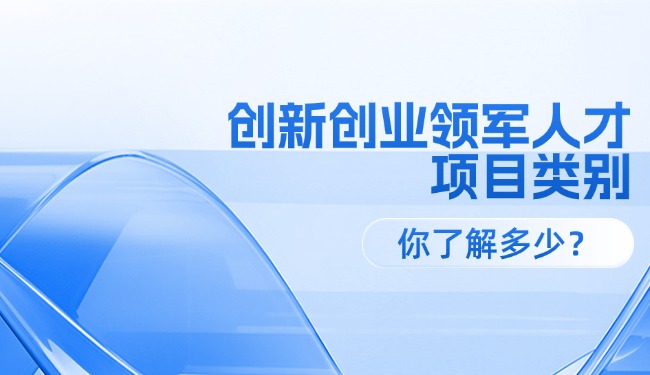 創(chuàng)新創(chuàng)業(yè)領(lǐng)軍人才各級(jí)項(xiàng)目類別，你了解多少？
