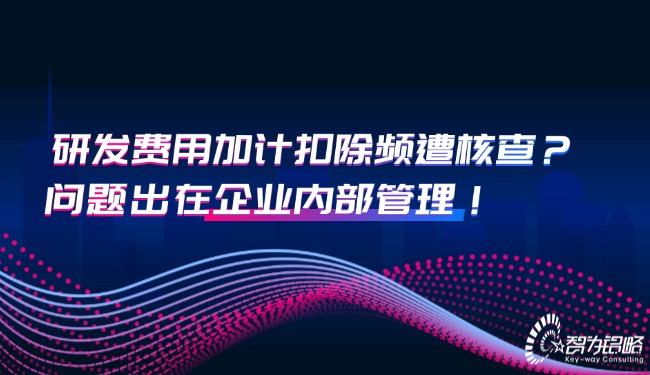 研發(fā)費(fèi)用加計扣除頻遭核查？問題出在企業(yè)內(nèi)部管理！.jpg